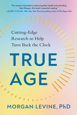 True Age: Cutting-Edge Research to Help Turn Back the Clock by Levine, Morgan