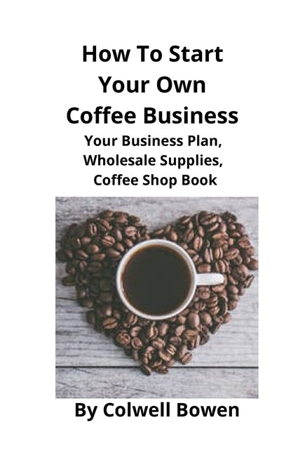How To Start Your Own Coffee Business: Your Business Plan, Wholesale Supplies, Coffee Shop Book by Bowen, Colwell
