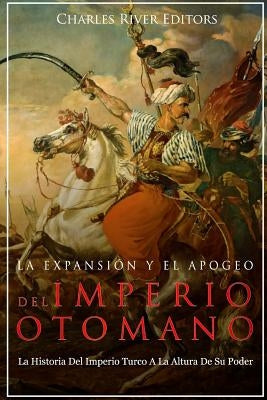 La Expansión Y El Apogeo Del Imperio Otomano: La Historia Del Imperio Turco A La Altura De Su Poder by Charles River