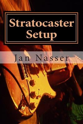 Stratocaster Setup: Including how to tune a guitar, how to tune a guitar by ear, how to change guitar strings and how to set guitar intona by Nasser, Jan