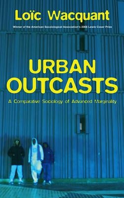 Urban Outcasts: A Comparative Sociology of Advanced Marginality by Wacquant