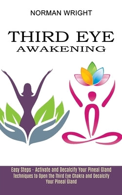 Third Eye Awakening: Techniques to Open the Third Eye Chakra and Decalcify Your Pineal Gland (Easy Steps - Activate and Decalcify Your Pine by Wright, Norman