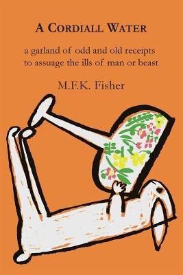 A Cordiall Water: A Garland of Odd & Old Receipts to Assuage the Ills of Man or Beast by Fisher, M. F. K.