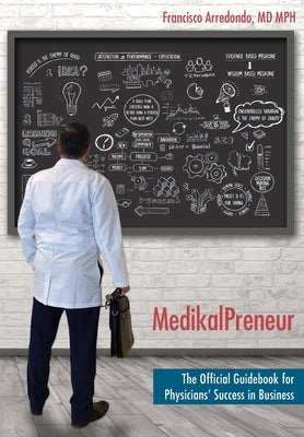 MedikalPreneur: The Official Guidebook for Physicians' Success in Business by Arredondo Mph, Francisco