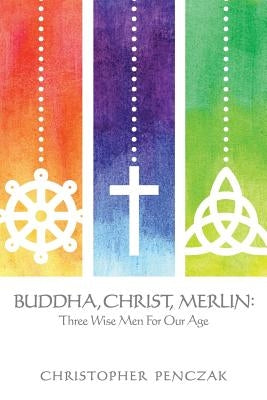 Buddha, Christ, Merlin: Three Wise Men for Our Age by Penczak, Christopher