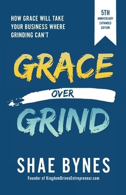 Grace Over Grind: How Grace Will Take Your Business Where Grinding Can't by Bynes, Shae