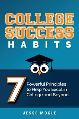 College Success Habits: 7 Powerful Principles to Help You Excel in College and Beyond by Mogle, Jesse