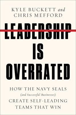 Leadership Is Overrated: How the Navy Seals (and Successful Businesses) Create Self-Leading Teams That Win by Buckett, Kyle