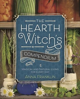 The Hearth Witch's Compendium: Magical and Natural Living for Every Day by Franklin, Anna