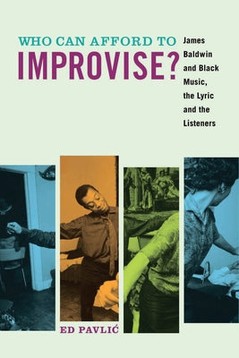 Who Can Afford to Improvise?: James Baldwin and Black Music, the Lyric and the Listeners by Pavlic, Ed