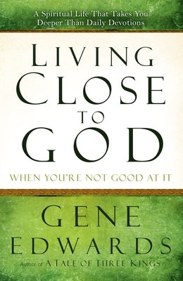 Living Close to God When You're Not Good at It: A Spiritual Life That Takes You Deeper Than Daily Devotions by Edwards, Gene