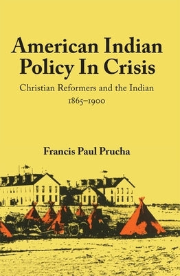 American Indian Policy in Crisis: Christian Reformers and the Indian, 1865-1900 by Prucha, Francis Paul