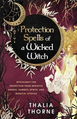 Protection Spells of a Wicked Witch: Witchcraft for Protection from Negative Energy, Harmful Spirits, and Magical Attacks by Thorne, Thalia