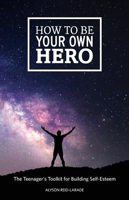 How to Be Your Own Hero: The Teenager's Toolkit For Building Self-Esteem by Reid-Larade, Alyson