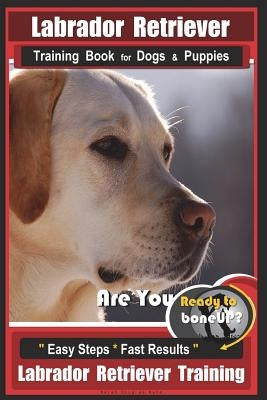 Labrador Retriever Training Book for Dogs & Puppies by BoneUP DOG Training: Are You Ready to Bone Up? Easy Steps * Fast Results Labrador Retriever Tra by Kane, Karen Douglas