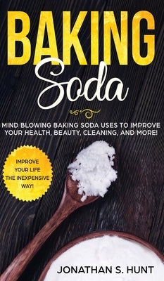 Baking Soda: Mind Blowing Baking Soda Uses to Improve Your Health, Beauty, Cleaning, and More! by Hunt, Jonathan S.