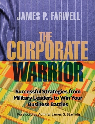 The Corporate Warrior: Successful Strategies from Military Leaders to Win Your Business Battles by Farwell, James P.