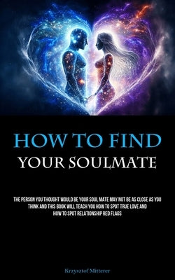 How To Find Your Soulmate: The Person You Thought Would Be Your Soul Mate May Not Be As Close As You Think And This Book Will Teach You How To Sp by Mitterer, Krzysztof