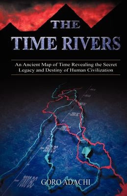 The Time Rivers: An Ancient Map of Time Revealing the Secret Legacy and Destiny of Human Civilization by Adachi, Goro