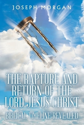 The Rapture and Return of The Lord Jesus Christ: Biblical Timeline Revealed Christian Faith Publishing, Inc