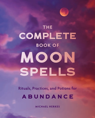 The Complete Book of Moon Spells: Rituals, Practices, and Potions for Abundance by Herkes, Michael