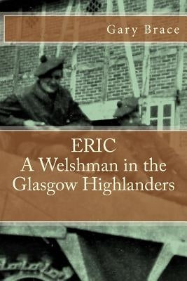 ERIC A Welshman in the Glasgow Highlanders: This is the biography of Eric Brace, a Welshman in the sniper section of the 2nd Battalion Highland Light Paperback Createspace Independent Publishing Platform