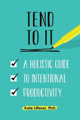 Tend to It: A Holistic Guide to Intentional Productivity by Litterer, Kate