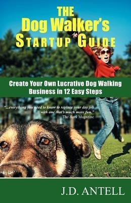 The Dog Walker's Startup Guide: Create Your Own Lucrative Dog Walking Business in 12 Easy Steps by Antell, J. D.