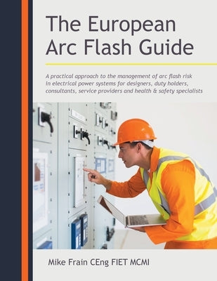 The European Arc Flash Guide: A Practical Approach to the Management of Arc Flash Risk in Electrical Power Systems for Designers, Duty Holders, Cons Paperback Balboa Press UK