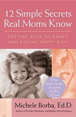 12 Simple Secrets Real Moms Know: Getting Back to Basics and Raising Happy Kids by Borba, Michele