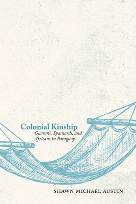 Colonial Kinship: Guaraní, Spaniards, and Africans in Paraguay by Austin, Shawn Michael