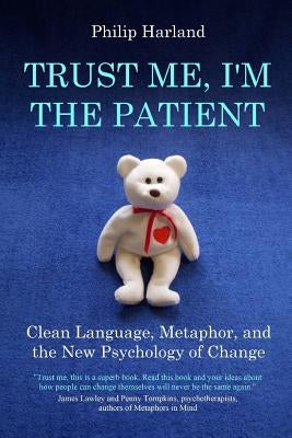 Trust Me, I'm The Patient: Clean Language, Metaphor, and the New Psychology of Change by Harland, Philip