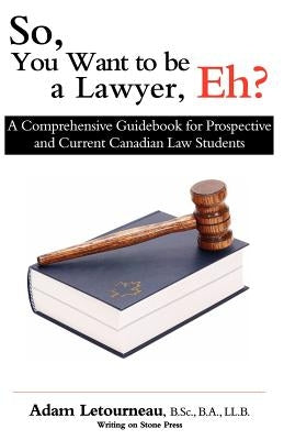 So, You Want to be a Lawyer, Eh?: A Comprehensive Guidebook for Prospective and Current Canadian Law Students by Letourneau, Adam