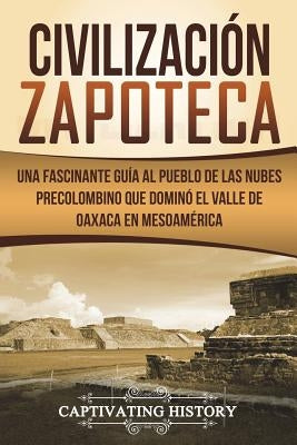 Civilización Zapoteca: Una Fascinante Guía al Pueblo de las Nubes Precolombino Que Dominó el Valle de Oaxaca en Mesoamérica (Libro en Español Paperback Createspace Independent Publishing Platform