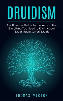 Druidism: The Ultimate Guide to the Way of the Druidism (Everything You Need to Know About Druid Magic Solitary Druids) by Victor, Thomas
