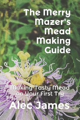 The Merry Mazer's Mead Making Guide: Making Tasty Mead on Your First Try Paperback Independently Published