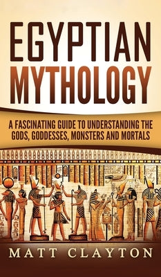 Egyptian Mythology: A Fascinating Guide to Understanding the Gods, Goddesses, Monsters, and Mortals by Clayton, Matt