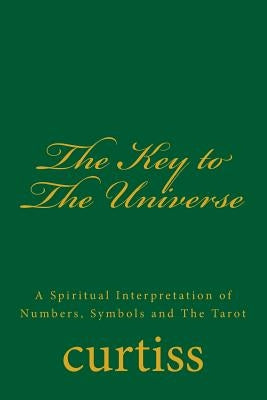 The Key to the Universe: A Spiritual Interpretation of Numbers, Symbols and the Tarot by Curtiss, Frank Homer