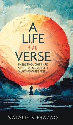 A Life in Verse...: These Thoughts Are a Part of Me Which I Must Now Set Free... by Frazao, Natalie V.