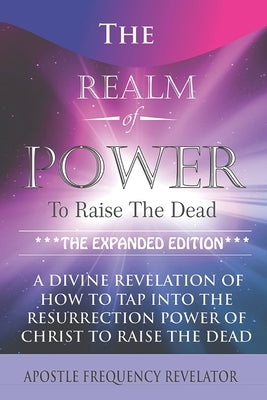 The Realm Of Power To Raise The Dead: A Divine Revelation Of How To Tap Into The Resurrection Power Of Christ To Raise The Dead Paperback Independently Published