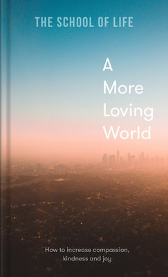 A More Loving World: How to Increase Compassion, Kindness and Joy by The School of Life