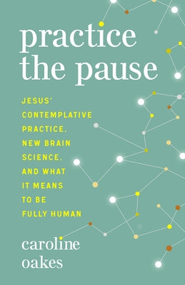 Practice the Pause: Jesus' Contemplative Practice, New Brain Science, and What It Means to Be Fully Human by Oakes, Caroline