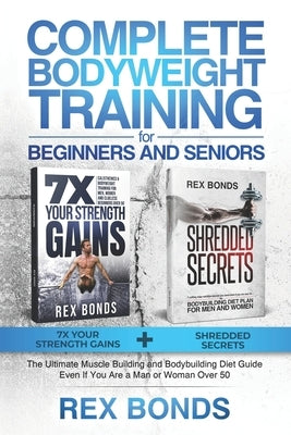 Complete Bodyweight Training for Beginners and Seniors: 7x Your Strength Gains + Shredded Secrets: The Ultimate Muscle Building and Bodybuilding Diet by Bonds, Rex