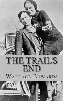 The Trail's End: The Story of Bonnie and Clyde by Edwards, Wallace