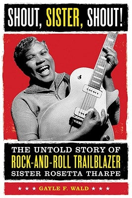 Shout, Sister, Shout!: The Untold Story of Rock-And-Roll Trailblazer Sister Rosetta Tharpe by Wald, Gayle