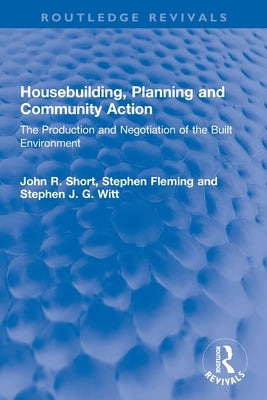 Housebuilding, Planning and Community Action: The Production and Negotiation of the Built Environment by Short, John R.