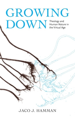 Growing Down: Theology and Human Nature in the Virtual Age by Hamman, Jaco J.