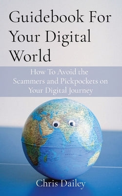 Guidebook For Your Digital World: How To Avoid the Scammers and Pickpockets on Your Digital Journey Paperback Chris Dailey