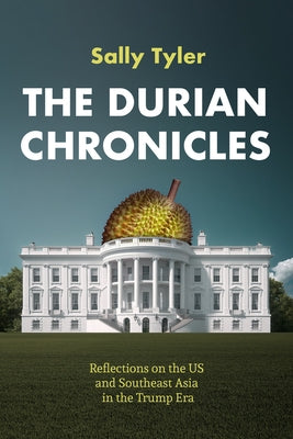 The Durian Chronicles: Reflections on the US and Southeast Asia in the Trump Era by Tyler Sally