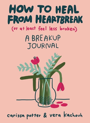 How to Heal from Heartbreak (or at Least Feel Less Broken): A Breakup Journal by Potter, Carissa